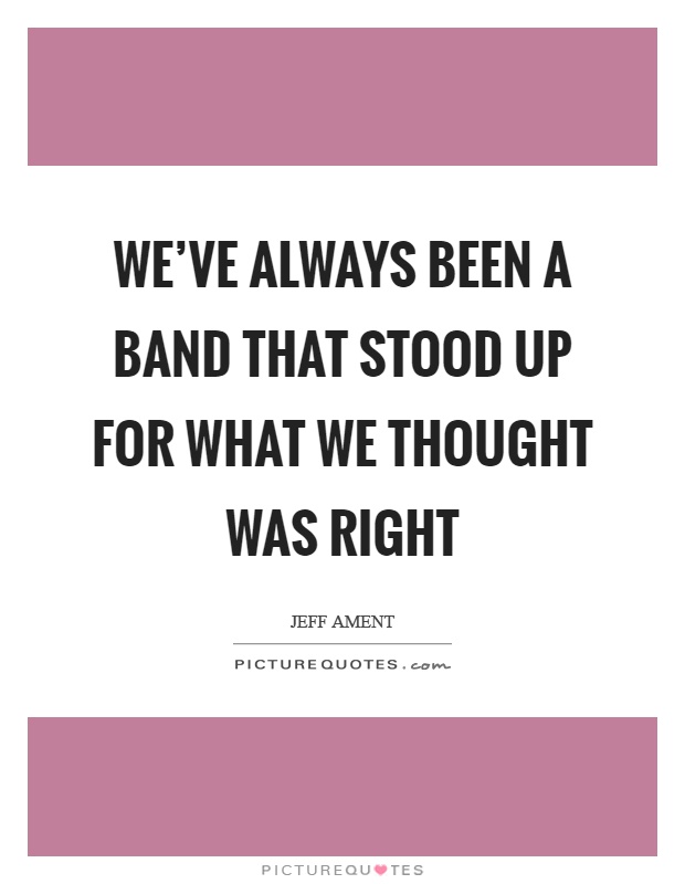 We've always been a band that stood up for what we thought was right Picture Quote #1