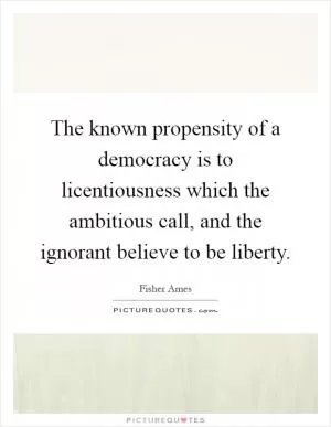 The known propensity of a democracy is to licentiousness which the ambitious call, and the ignorant believe to be liberty Picture Quote #1