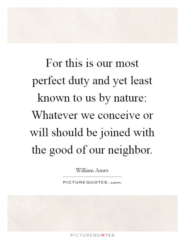 For this is our most perfect duty and yet least known to us by nature: Whatever we conceive or will should be joined with the good of our neighbor Picture Quote #1
