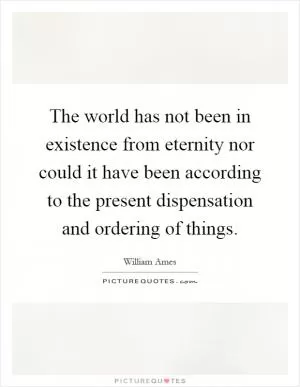 The world has not been in existence from eternity nor could it have been according to the present dispensation and ordering of things Picture Quote #1