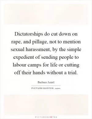 Dictatorships do cut down on rape, and pillage, not to mention sexual harassment, by the simple expedient of sending people to labour camps for life or cutting off their hands without a trial Picture Quote #1