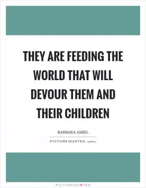 They are feeding the world that will devour them and their children Picture Quote #1