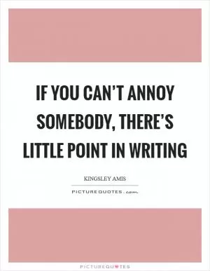 If you can’t annoy somebody, there’s little point in writing Picture Quote #1