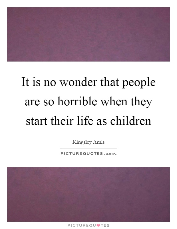 It is no wonder that people are so horrible when they start their life as children Picture Quote #1