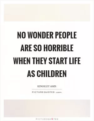 No wonder people are so horrible when they start life as children Picture Quote #1