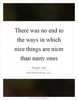 There was no end to the ways in which nice things are nicer than nasty ones Picture Quote #1