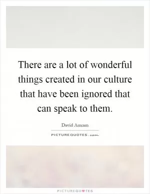 There are a lot of wonderful things created in our culture that have been ignored that can speak to them Picture Quote #1
