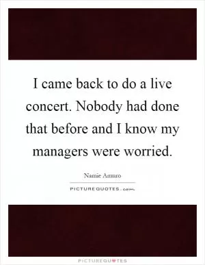 I came back to do a live concert. Nobody had done that before and I know my managers were worried Picture Quote #1