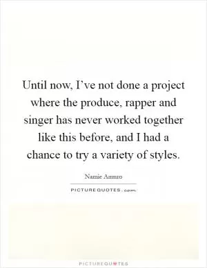 Until now, I’ve not done a project where the produce, rapper and singer has never worked together like this before, and I had a chance to try a variety of styles Picture Quote #1