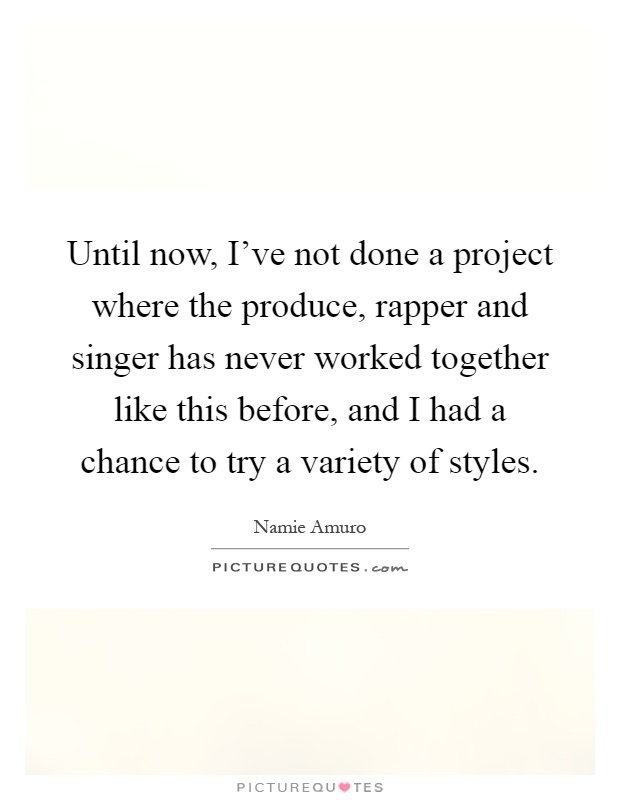 Until now, I've not done a project where the produce, rapper and singer has never worked together like this before, and I had a chance to try a variety of styles Picture Quote #1