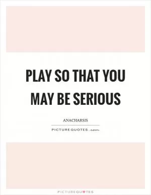 Play so that you may be serious Picture Quote #1