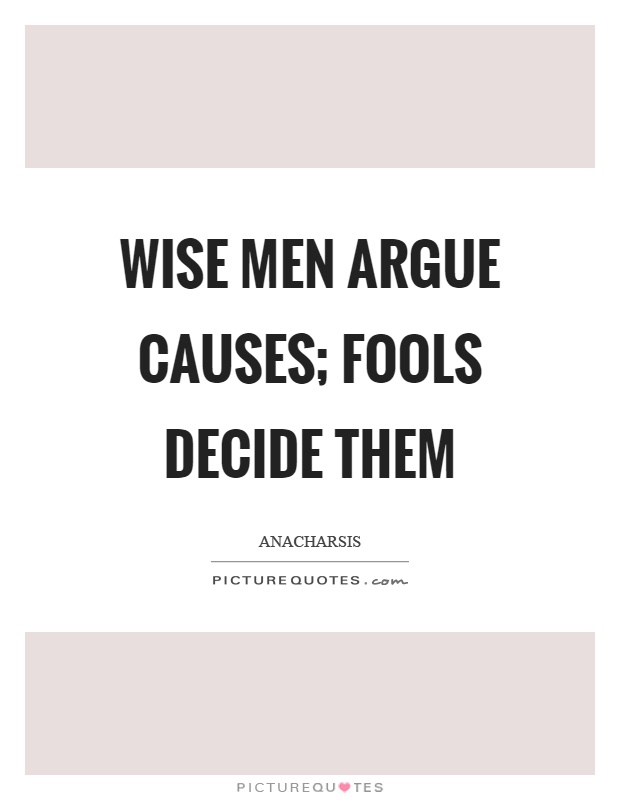 Wise men argue causes; fools decide them Picture Quote #1