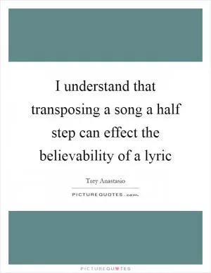 I understand that transposing a song a half step can effect the believability of a lyric Picture Quote #1