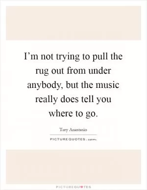 I’m not trying to pull the rug out from under anybody, but the music really does tell you where to go Picture Quote #1