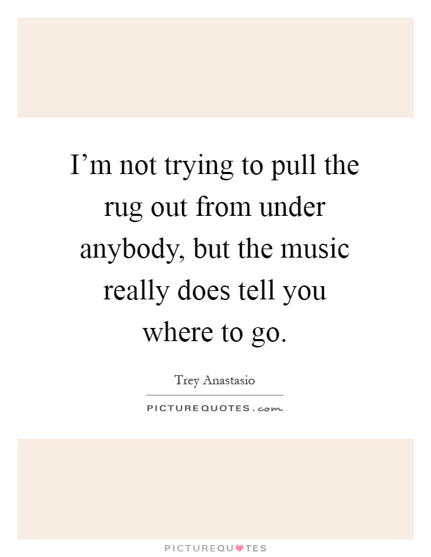 I'm not trying to pull the rug out from under anybody, but the music really does tell you where to go Picture Quote #1
