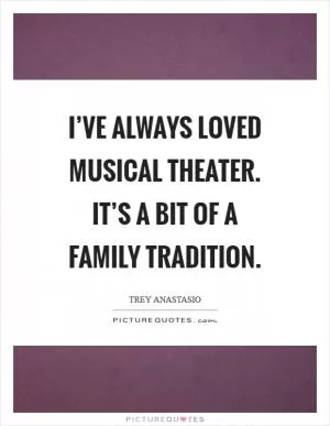 I’ve always loved musical theater. It’s a bit of a family tradition Picture Quote #1