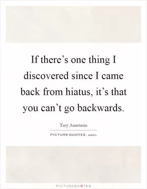 If there’s one thing I discovered since I came back from hiatus, it’s that you can’t go backwards Picture Quote #1