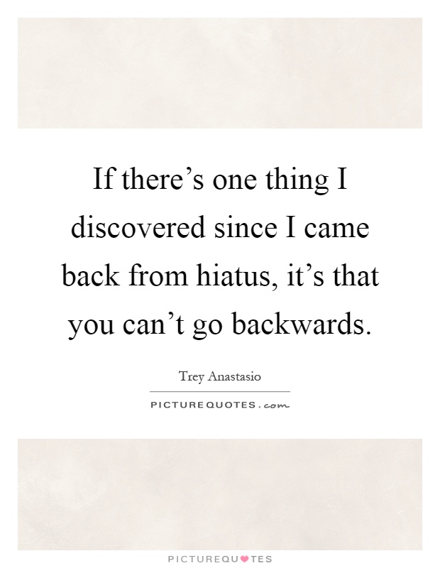 If there's one thing I discovered since I came back from hiatus, it's that you can't go backwards Picture Quote #1