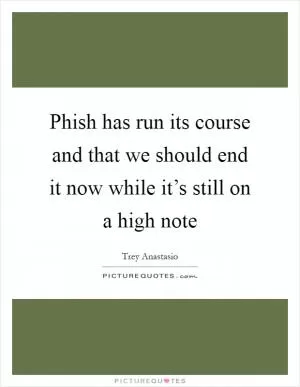 Phish has run its course and that we should end it now while it’s still on a high note Picture Quote #1