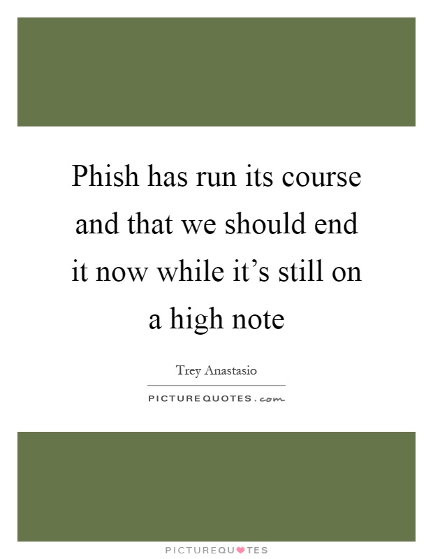 Phish has run its course and that we should end it now while it's still on a high note Picture Quote #1