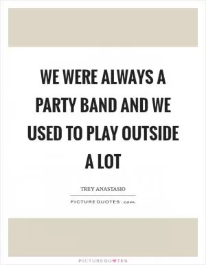 We were always a party band and we used to play outside a lot Picture Quote #1