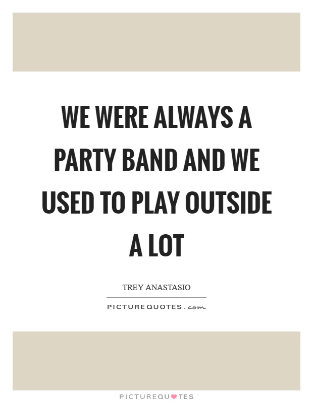 We were always a party band and we used to play outside a lot Picture Quote #1