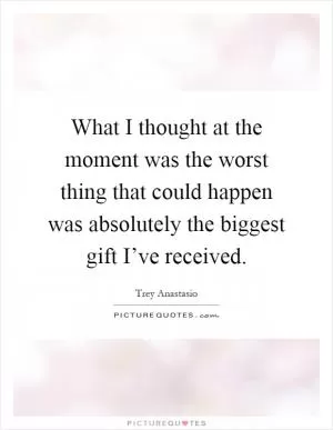 What I thought at the moment was the worst thing that could happen was absolutely the biggest gift I’ve received Picture Quote #1