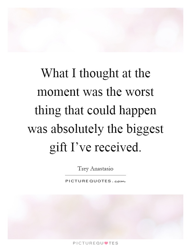 What I thought at the moment was the worst thing that could happen was absolutely the biggest gift I've received Picture Quote #1