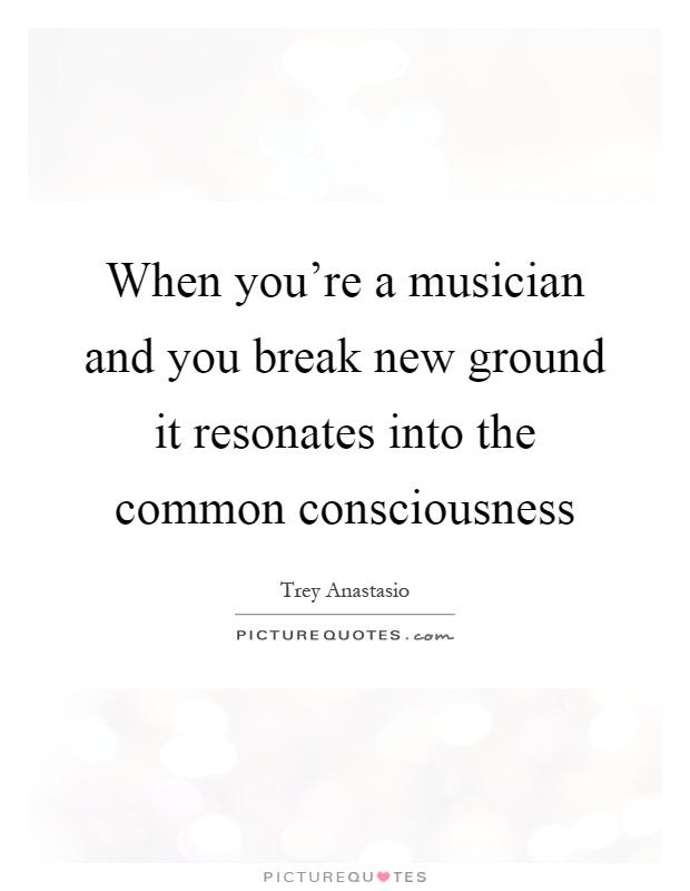 When you're a musician and you break new ground it resonates into the common consciousness Picture Quote #1