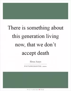 There is something about this generation living now, that we don’t accept death Picture Quote #1