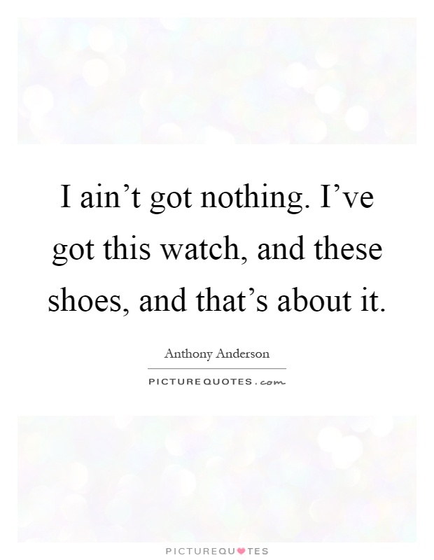 I ain't got nothing. I've got this watch, and these shoes, and that's about it Picture Quote #1