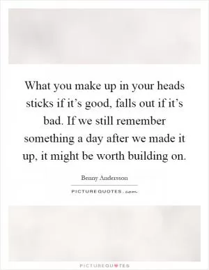 What you make up in your heads sticks if it’s good, falls out if it’s bad. If we still remember something a day after we made it up, it might be worth building on Picture Quote #1