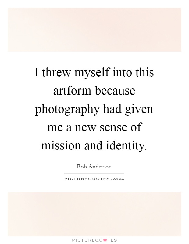 I threw myself into this artform because photography had given me a new sense of mission and identity Picture Quote #1