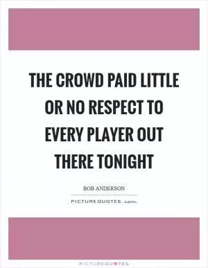 The crowd paid little or no respect to every player out there tonight Picture Quote #1