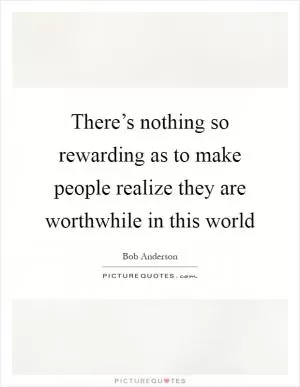 There’s nothing so rewarding as to make people realize they are worthwhile in this world Picture Quote #1