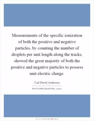 Measurements of the specific ionization of both the positive and negative particles, by counting the number of droplets per unit length along the tracks, showed the great majority of both the positive and negative particles to possess unit electric charge Picture Quote #1