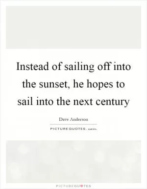 Instead of sailing off into the sunset, he hopes to sail into the next century Picture Quote #1