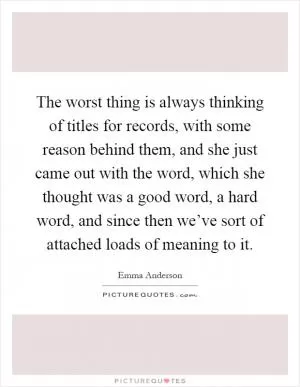 The worst thing is always thinking of titles for records, with some reason behind them, and she just came out with the word, which she thought was a good word, a hard word, and since then we’ve sort of attached loads of meaning to it Picture Quote #1