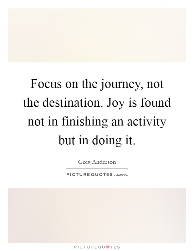Focus on the journey, not the destination. Joy is found not in finishing an activity but in doing it Picture Quote #1