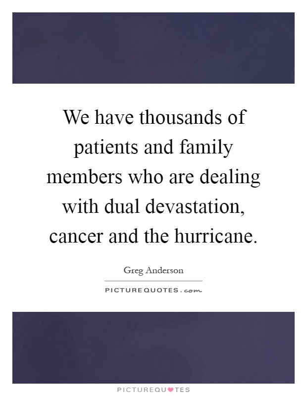 We have thousands of patients and family members who are dealing with dual devastation, cancer and the hurricane Picture Quote #1