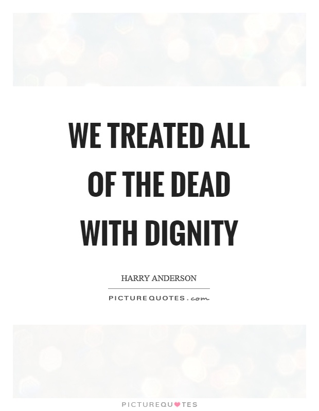 We treated all of the dead with dignity Picture Quote #1