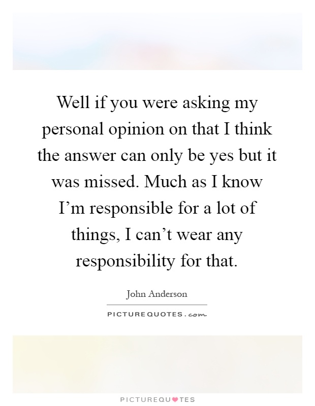 Well if you were asking my personal opinion on that I think the answer can only be yes but it was missed. Much as I know I'm responsible for a lot of things, I can't wear any responsibility for that Picture Quote #1