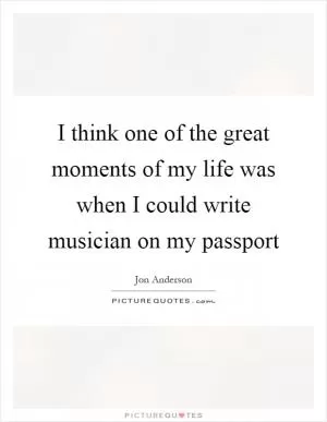 I think one of the great moments of my life was when I could write musician on my passport Picture Quote #1