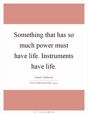 Something that has so much power must have life. Instruments have life Picture Quote #1