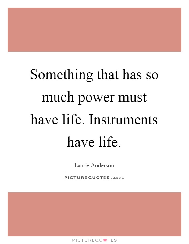 Something that has so much power must have life. Instruments have life Picture Quote #1