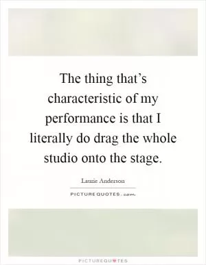 The thing that’s characteristic of my performance is that I literally do drag the whole studio onto the stage Picture Quote #1