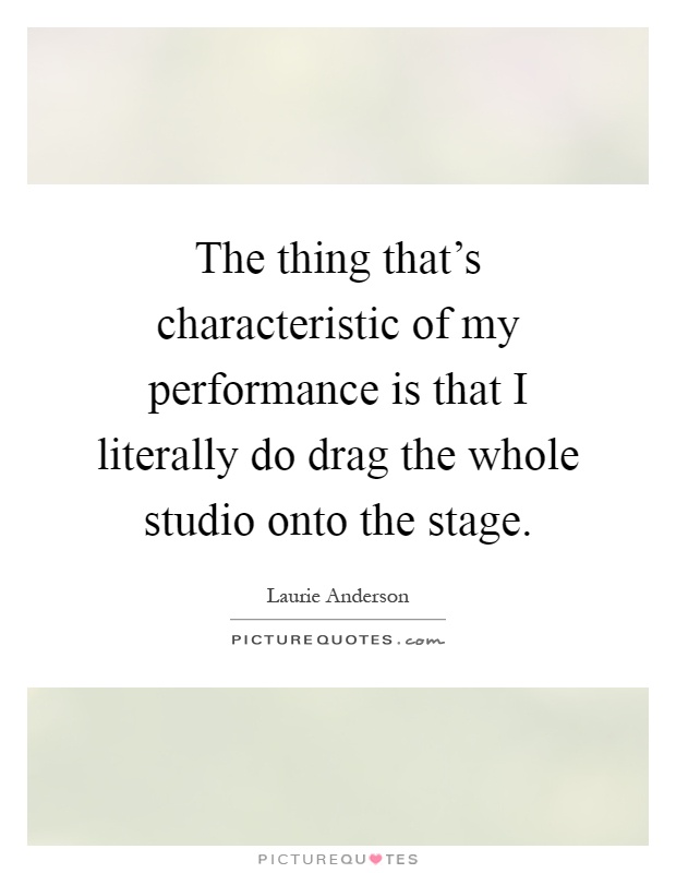 The thing that's characteristic of my performance is that I literally do drag the whole studio onto the stage Picture Quote #1