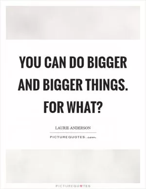 You can do bigger and bigger things. For what? Picture Quote #1