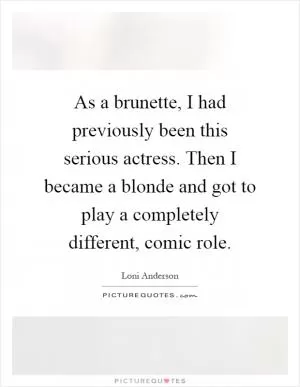 As a brunette, I had previously been this serious actress. Then I became a blonde and got to play a completely different, comic role Picture Quote #1
