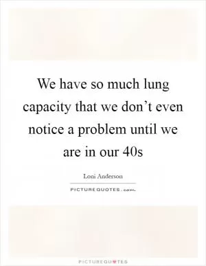 We have so much lung capacity that we don’t even notice a problem until we are in our 40s Picture Quote #1
